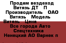 Продам вездеход Витязь ДТ-10П › Производитель ­ ОАО Витязь › Модель ­ Витязь › Цена ­ 4 750 000 - Все города Авто » Спецтехника   . Ненецкий АО,Варнек п.